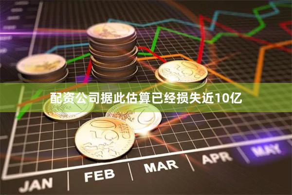 配资公司据此估算已经损失近10亿