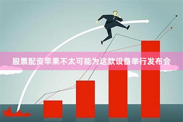 股票配资苹果不太可能为这款设备举行发布会