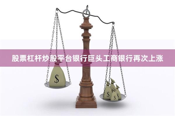 股票杠杆炒股平台银行巨头工商银行再次上涨