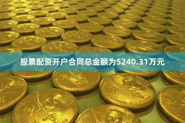 股票配资开户合同总金额为5240.31万元