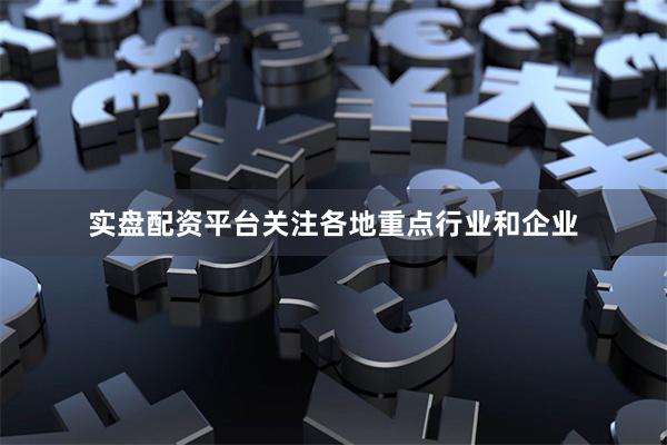 实盘配资平台关注各地重点行业和企业