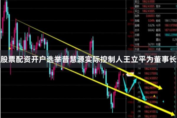 股票配资开户选举普慧源实际控制人王立平为董事长