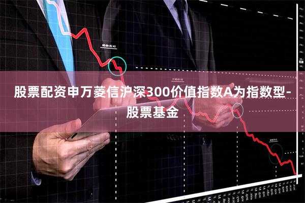股票配资申万菱信沪深300价值指数A为指数型-股票基金