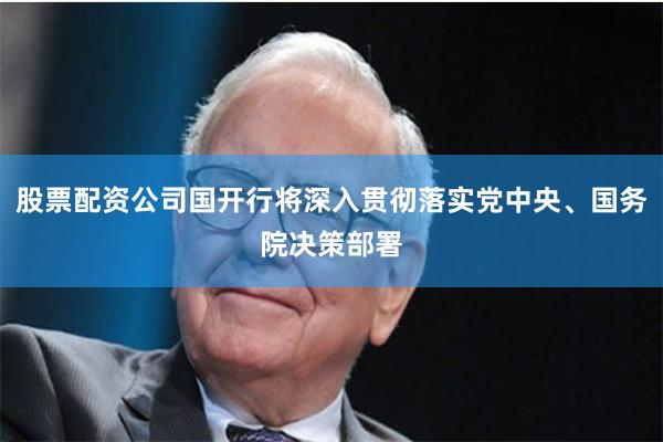 股票配资公司国开行将深入贯彻落实党中央、国务院决策部署