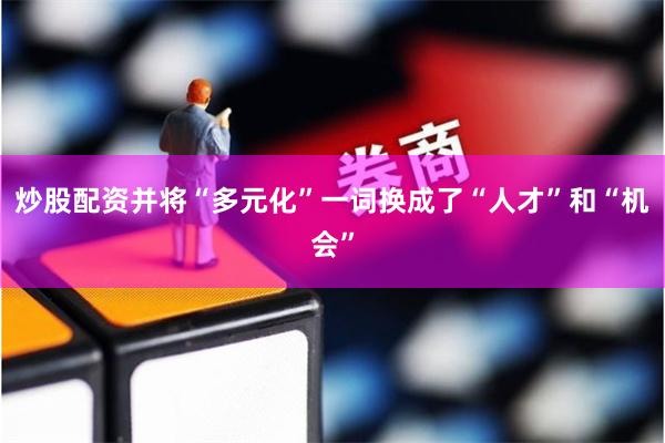 炒股配资并将“多元化”一词换成了“人才”和“机会”