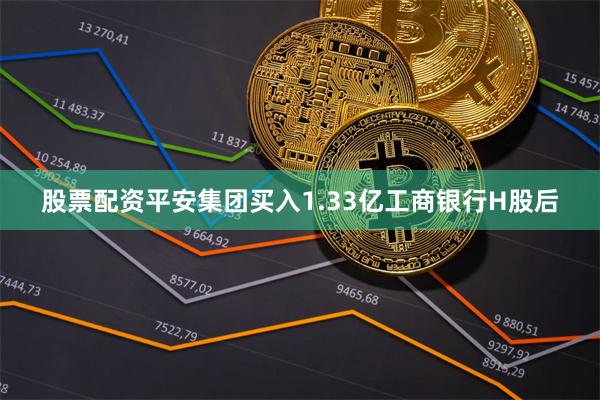 股票配资平安集团买入1.33亿工商银行H股后