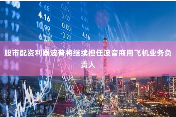 股市配资利器波普将继续担任波音商用飞机业务负责人