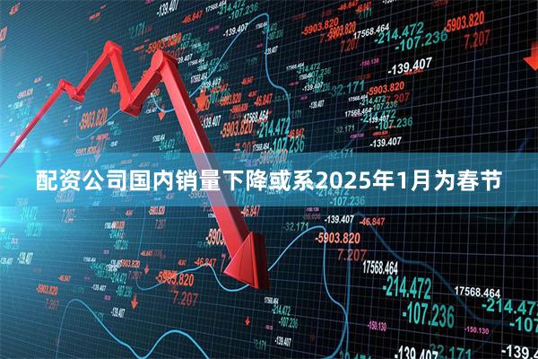 配资公司国内销量下降或系2025年1月为春节