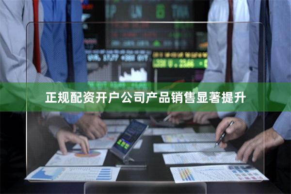 正规配资开户公司产品销售显著提升