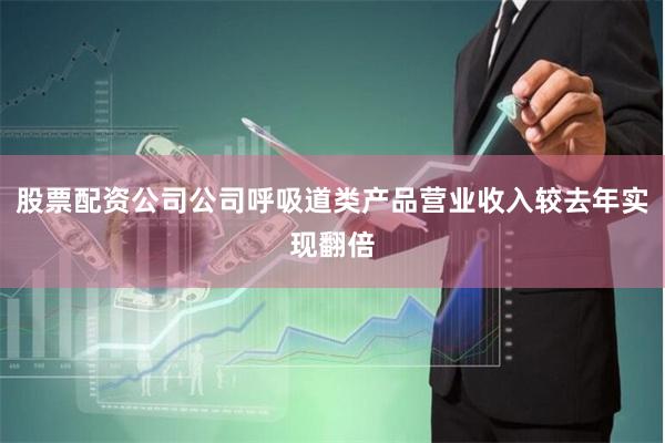 股票配资公司公司呼吸道类产品营业收入较去年实现翻倍